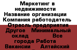 Маркетинг в недвижимости › Название организации ­ Компания-работодатель › Отрасль предприятия ­ Другое › Минимальный оклад ­ 45 000 - Все города Работа » Вакансии   . Алтайский край,Яровое г.